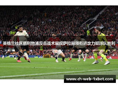 英格兰社区盾利物浦反击战术展现萨拉赫领衔进攻力挺球队胜利