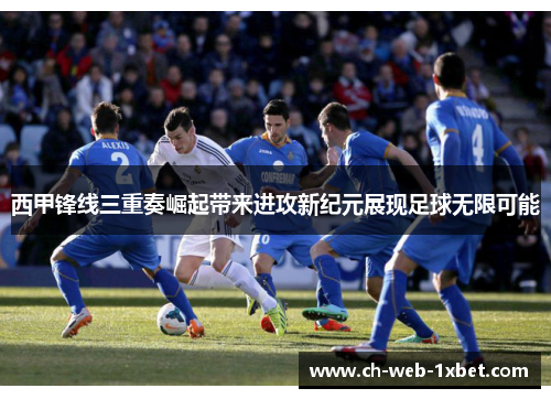 西甲锋线三重奏崛起带来进攻新纪元展现足球无限可能