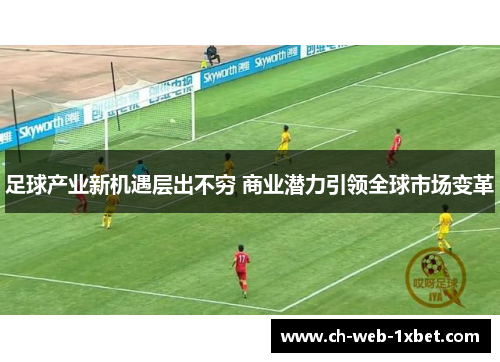 足球产业新机遇层出不穷 商业潜力引领全球市场变革 足球产业新机遇层出不穷 商业潜力引领全球市场变革