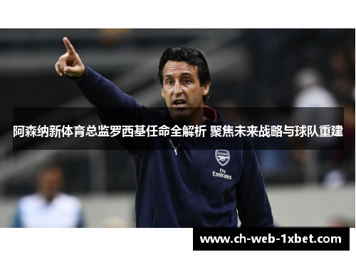 阿森纳新体育总监罗西基任命全解析 聚焦未来战略与球队重建
