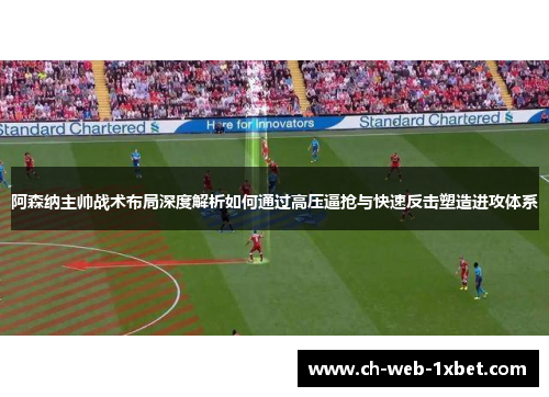 阿森纳主帅战术布局深度解析如何通过高压逼抢与快速反击塑造进攻体系