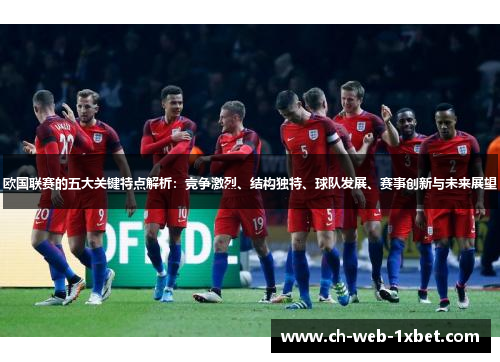 欧国联赛的五大关键特点解析：竞争激烈、结构独特、球队发展、赛事创新与未来展望