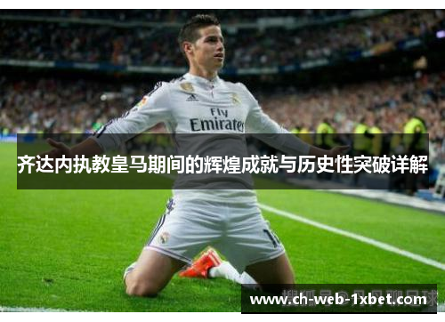齐达内执教皇马期间的辉煌成就与历史性突破详解