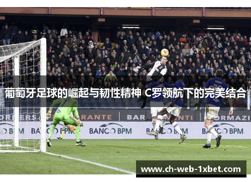 葡萄牙足球的崛起与韧性精神 C罗领航下的完美结合