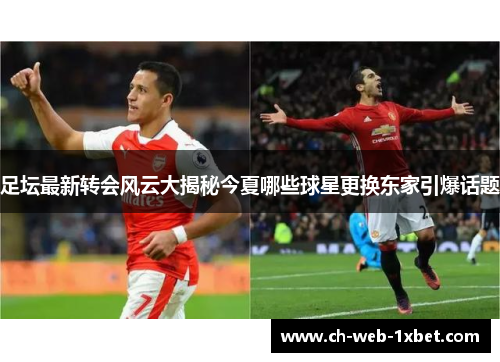足坛最新转会风云大揭秘今夏哪些球星更换东家引爆话题 足坛最新转会风云大揭秘今夏哪些球星更换东家引爆话题