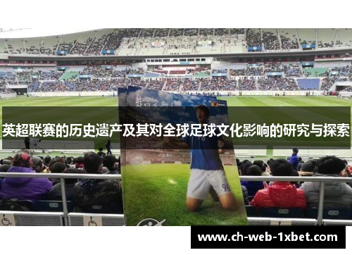 英超联赛的历史遗产及其对全球足球文化影响的研究与探索