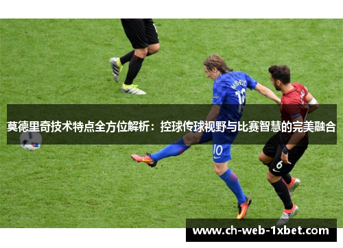 莫德里奇技术特点全方位解析：控球传球视野与比赛智慧的完美融合