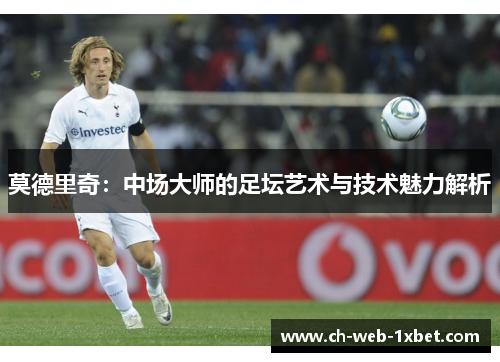 莫德里奇：中场大师的足坛艺术与技术魅力解析