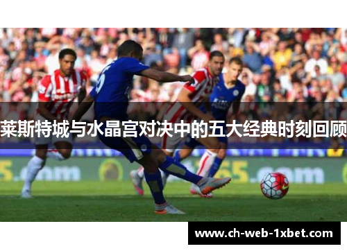 莱斯特城与水晶宫对决中的五大经典时刻回顾