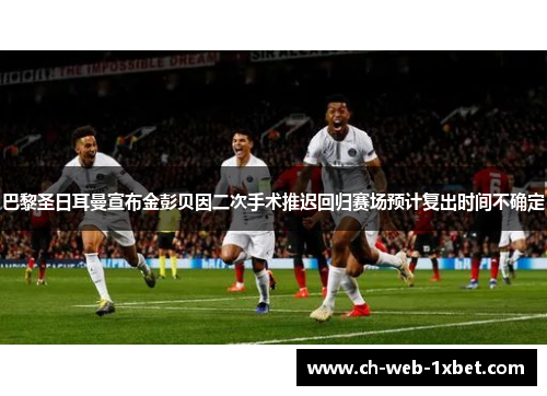 巴黎圣日耳曼宣布金彭贝因二次手术推迟回归赛场预计复出时间不确定