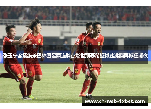张玉宁客场绝杀巴林国足两连胜点燃世预赛希望球迷沸腾再掀狂潮夜