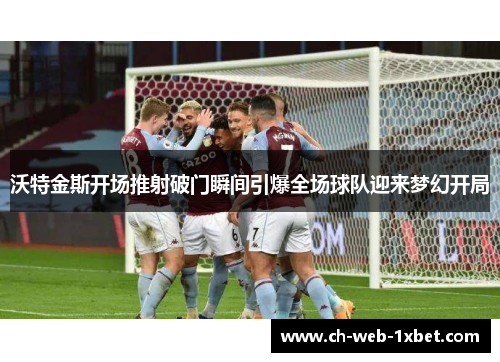 沃特金斯开场推射破门瞬间引爆全场球队迎来梦幻开局